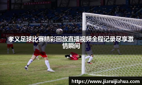 孝义足球比赛精彩回放直播视频全程记录尽享激情瞬间