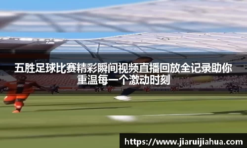 五胜足球比赛精彩瞬间视频直播回放全记录助你重温每一个激动时刻