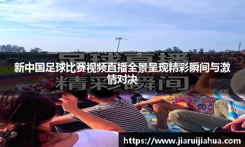 新中国足球比赛视频直播全景呈现精彩瞬间与激情对决