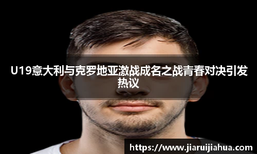 U19意大利与克罗地亚激战成名之战青春对决引发热议