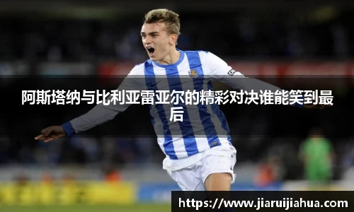 阿斯塔纳与比利亚雷亚尔的精彩对决谁能笑到最后