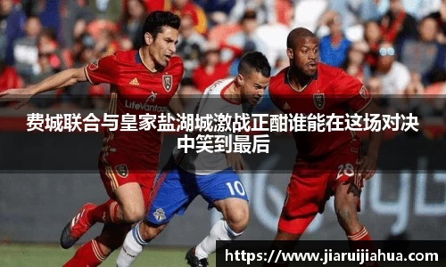费城联合与皇家盐湖城激战正酣谁能在这场对决中笑到最后