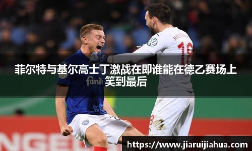 菲尔特与基尔高士丁激战在即谁能在德乙赛场上笑到最后